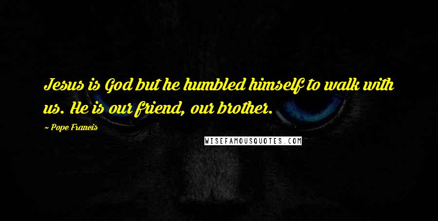 Pope Francis Quotes: Jesus is God but he humbled himself to walk with us. He is our friend, our brother.
