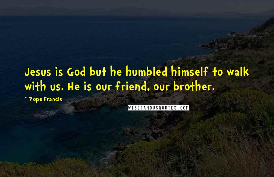 Pope Francis Quotes: Jesus is God but he humbled himself to walk with us. He is our friend, our brother.