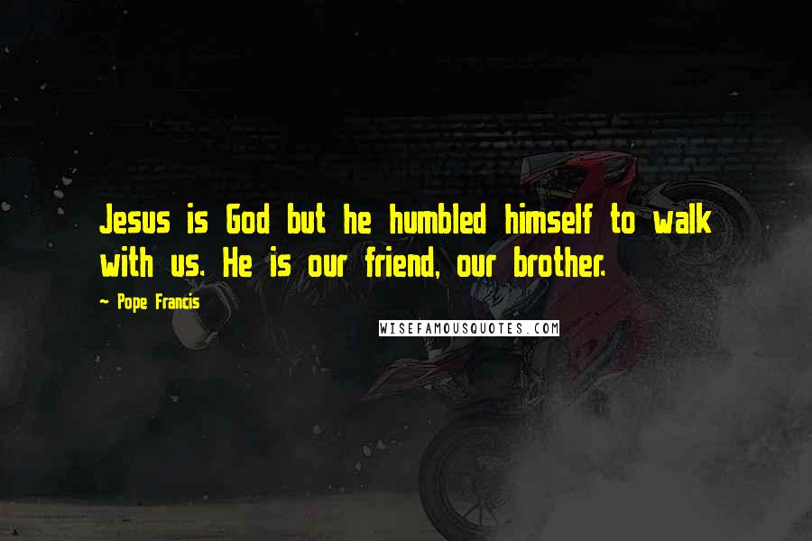 Pope Francis Quotes: Jesus is God but he humbled himself to walk with us. He is our friend, our brother.