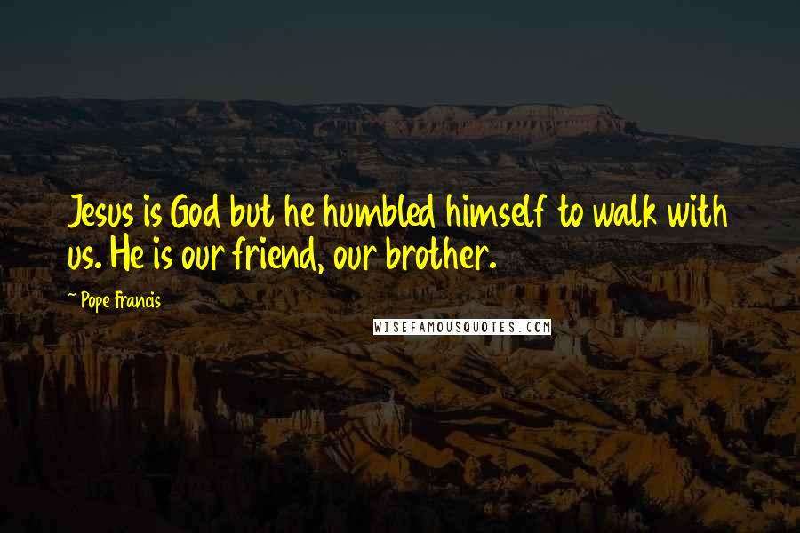 Pope Francis Quotes: Jesus is God but he humbled himself to walk with us. He is our friend, our brother.