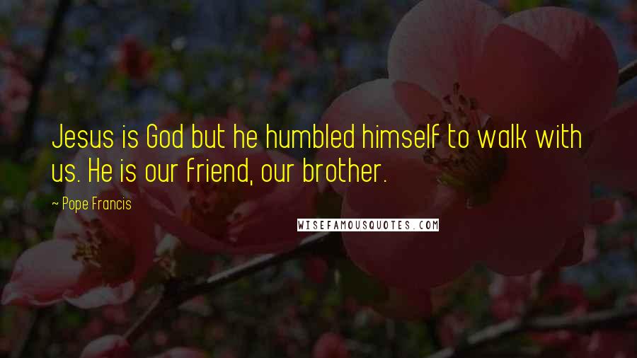 Pope Francis Quotes: Jesus is God but he humbled himself to walk with us. He is our friend, our brother.