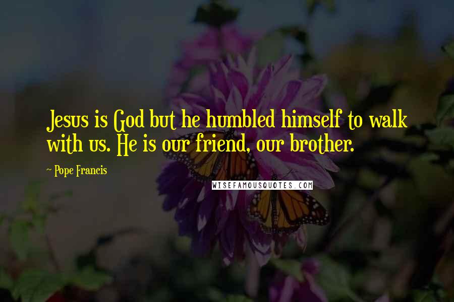 Pope Francis Quotes: Jesus is God but he humbled himself to walk with us. He is our friend, our brother.