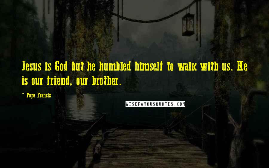 Pope Francis Quotes: Jesus is God but he humbled himself to walk with us. He is our friend, our brother.