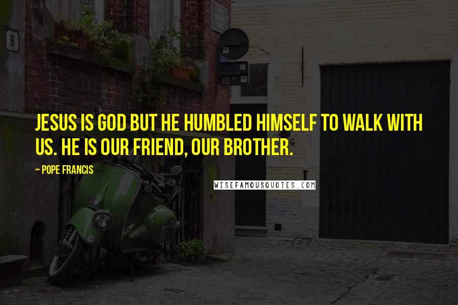 Pope Francis Quotes: Jesus is God but he humbled himself to walk with us. He is our friend, our brother.