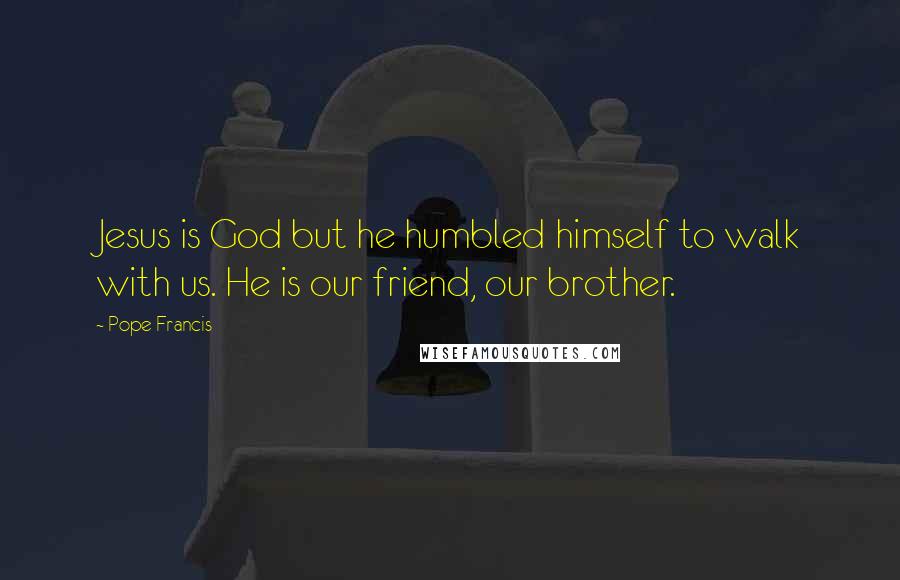 Pope Francis Quotes: Jesus is God but he humbled himself to walk with us. He is our friend, our brother.