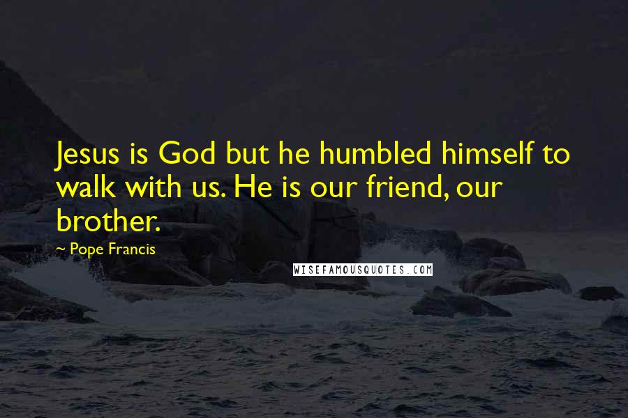 Pope Francis Quotes: Jesus is God but he humbled himself to walk with us. He is our friend, our brother.