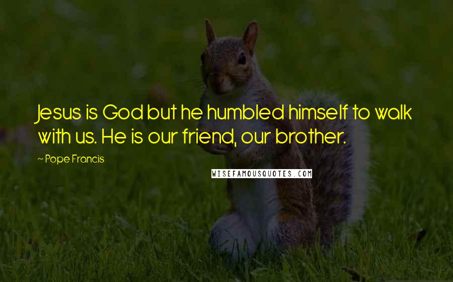 Pope Francis Quotes: Jesus is God but he humbled himself to walk with us. He is our friend, our brother.