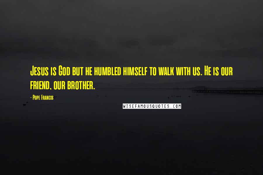 Pope Francis Quotes: Jesus is God but he humbled himself to walk with us. He is our friend, our brother.