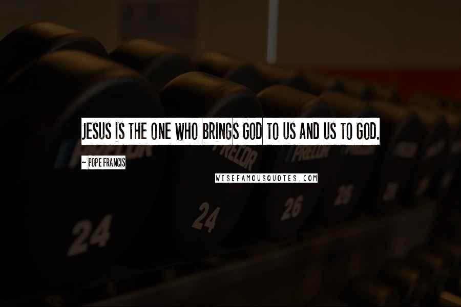 Pope Francis Quotes: Jesus is the one who brings God to us and us to God.