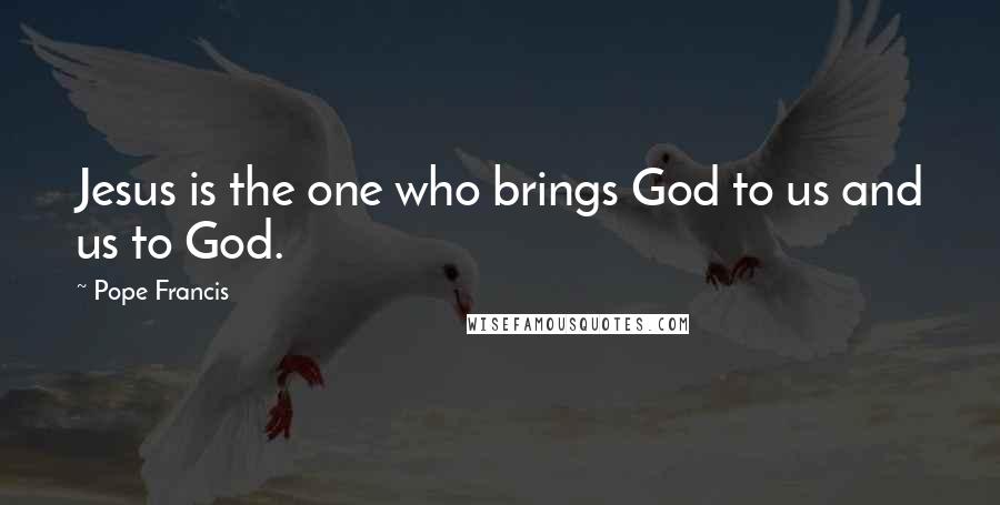 Pope Francis Quotes: Jesus is the one who brings God to us and us to God.