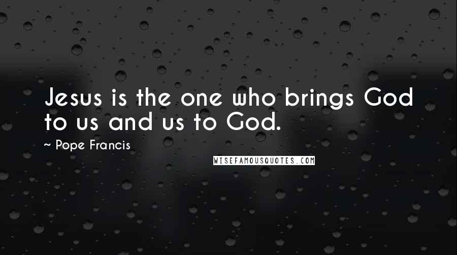 Pope Francis Quotes: Jesus is the one who brings God to us and us to God.