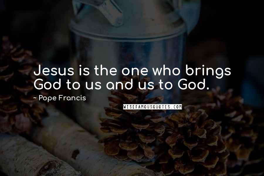 Pope Francis Quotes: Jesus is the one who brings God to us and us to God.