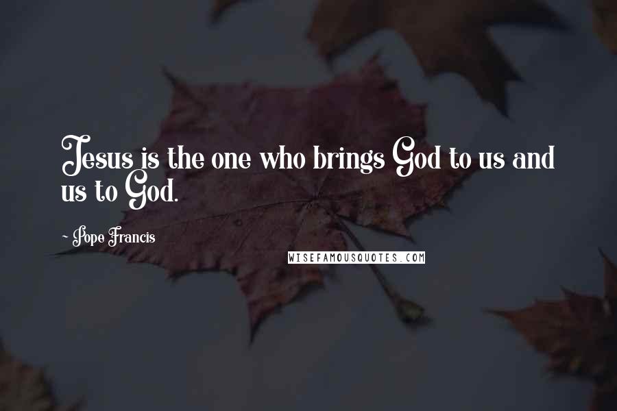 Pope Francis Quotes: Jesus is the one who brings God to us and us to God.