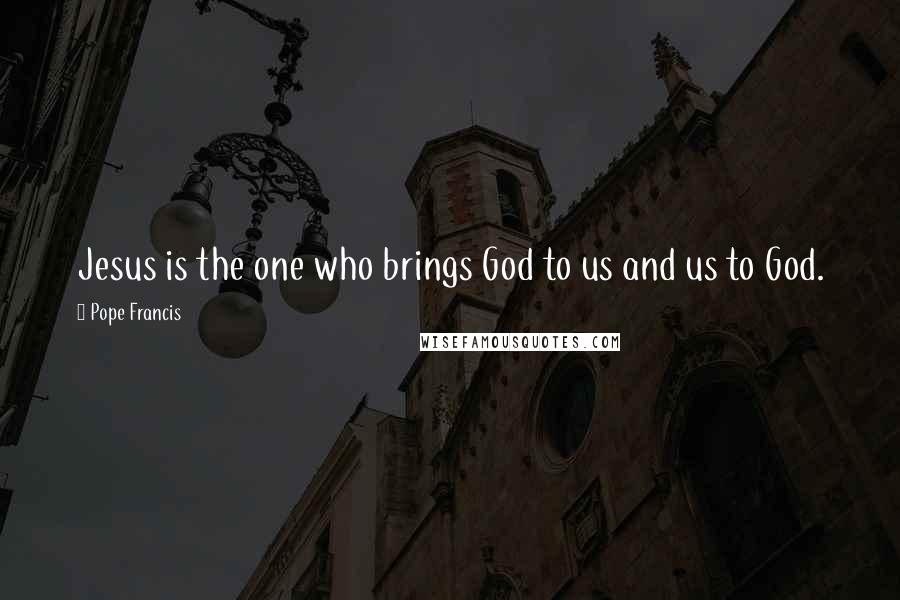 Pope Francis Quotes: Jesus is the one who brings God to us and us to God.