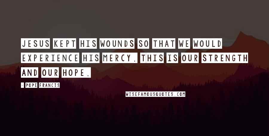 Pope Francis Quotes: Jesus kept his wounds so that we would experience his mercy. This is our strength and our hope.