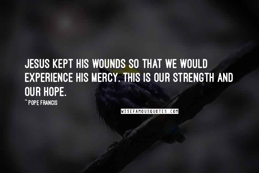 Pope Francis Quotes: Jesus kept his wounds so that we would experience his mercy. This is our strength and our hope.