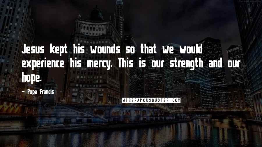 Pope Francis Quotes: Jesus kept his wounds so that we would experience his mercy. This is our strength and our hope.