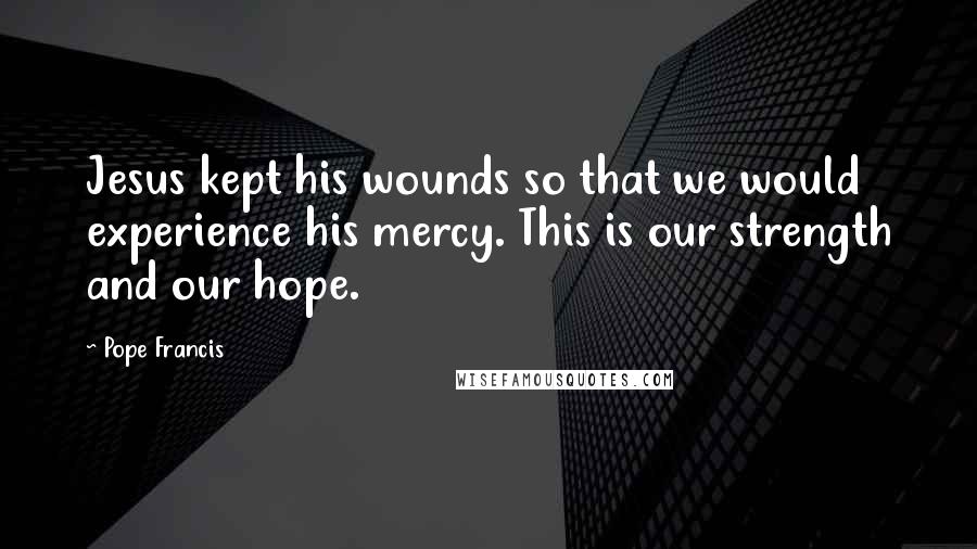 Pope Francis Quotes: Jesus kept his wounds so that we would experience his mercy. This is our strength and our hope.