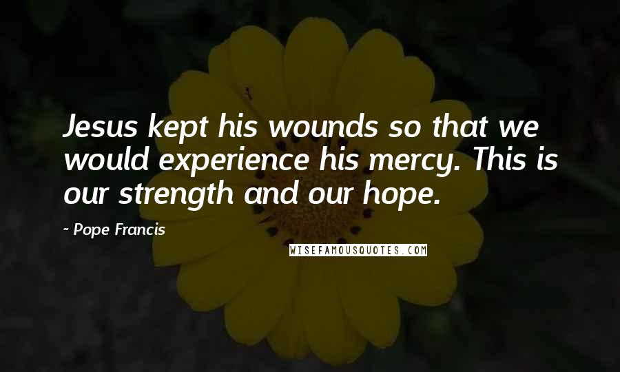 Pope Francis Quotes: Jesus kept his wounds so that we would experience his mercy. This is our strength and our hope.