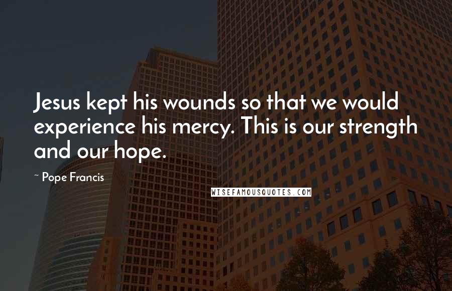 Pope Francis Quotes: Jesus kept his wounds so that we would experience his mercy. This is our strength and our hope.
