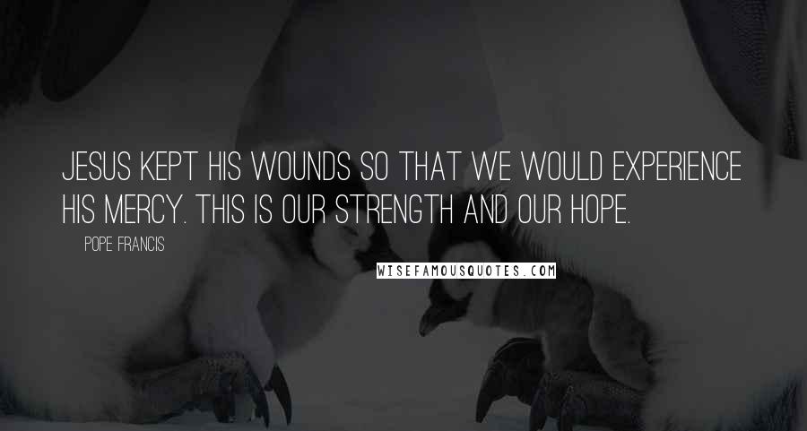 Pope Francis Quotes: Jesus kept his wounds so that we would experience his mercy. This is our strength and our hope.