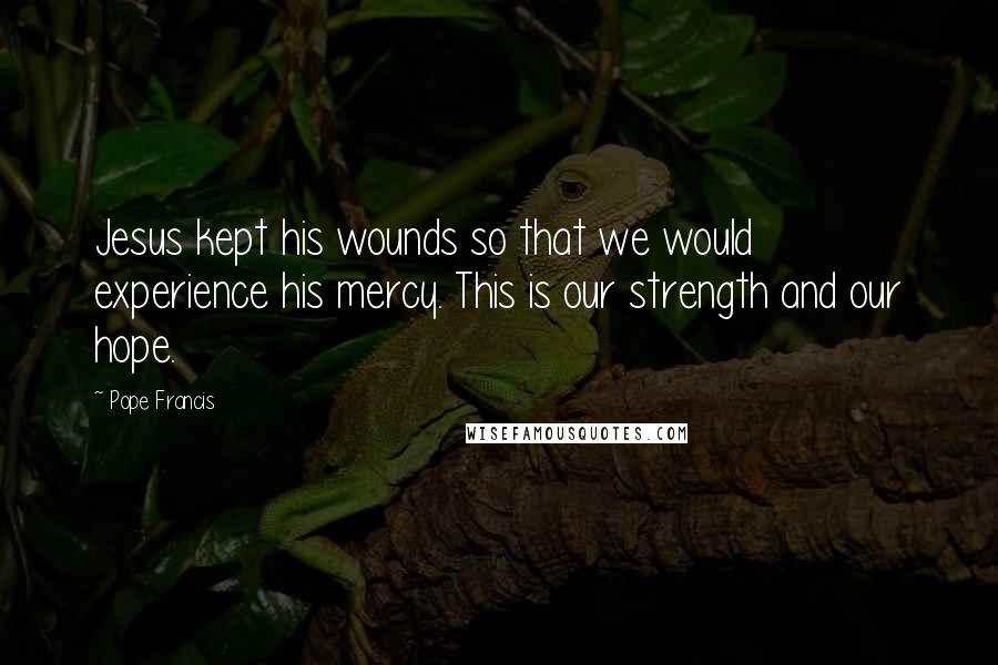 Pope Francis Quotes: Jesus kept his wounds so that we would experience his mercy. This is our strength and our hope.