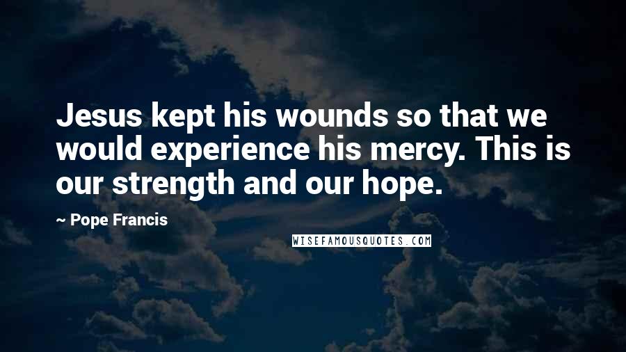 Pope Francis Quotes: Jesus kept his wounds so that we would experience his mercy. This is our strength and our hope.