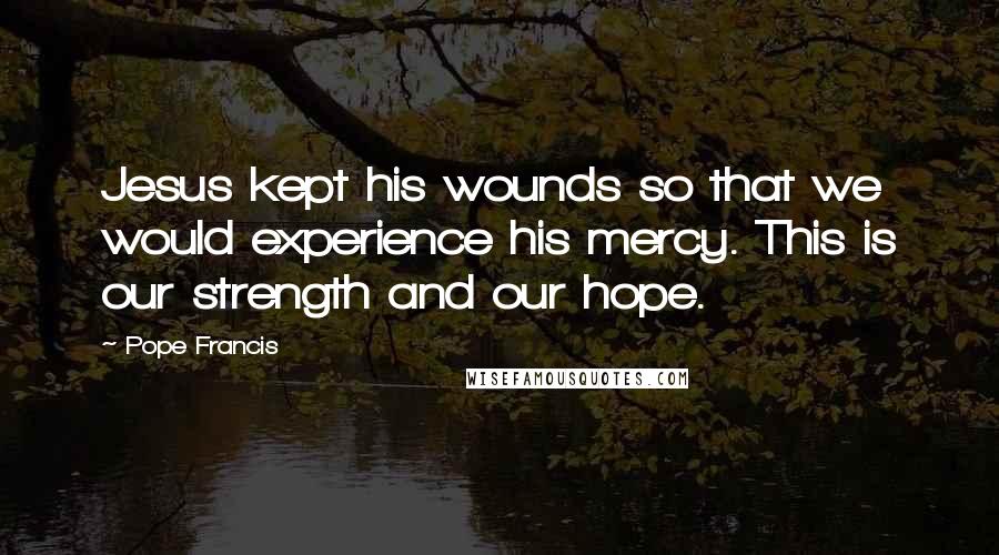 Pope Francis Quotes: Jesus kept his wounds so that we would experience his mercy. This is our strength and our hope.