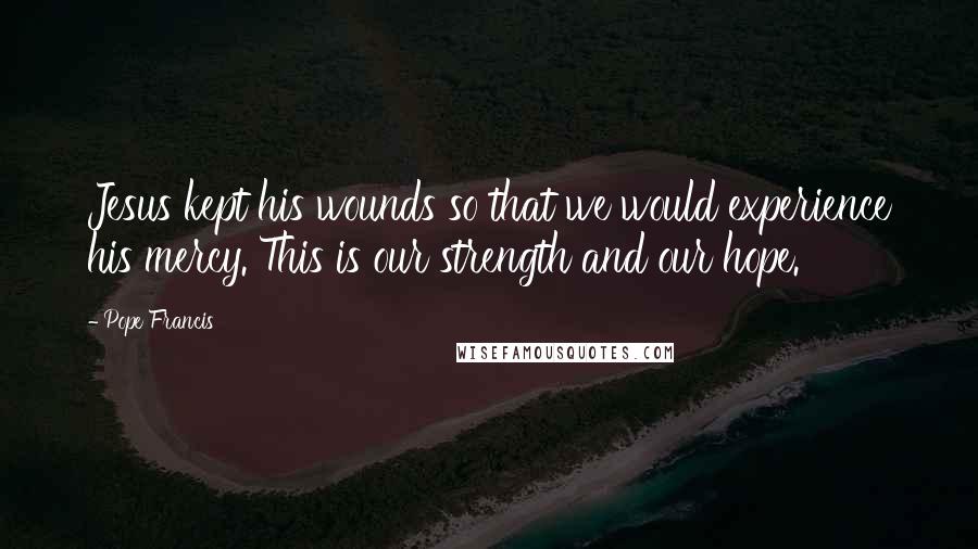 Pope Francis Quotes: Jesus kept his wounds so that we would experience his mercy. This is our strength and our hope.