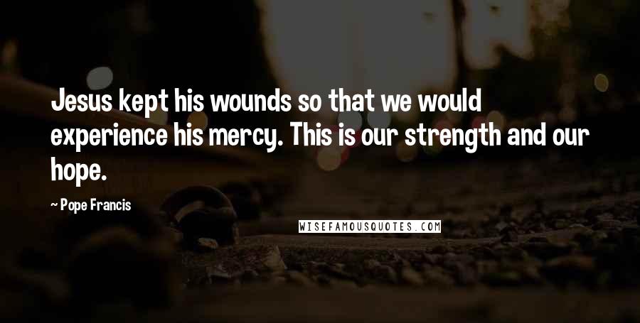 Pope Francis Quotes: Jesus kept his wounds so that we would experience his mercy. This is our strength and our hope.