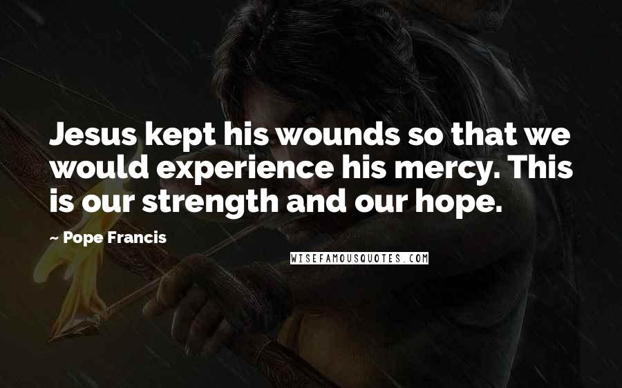 Pope Francis Quotes: Jesus kept his wounds so that we would experience his mercy. This is our strength and our hope.