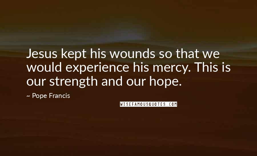 Pope Francis Quotes: Jesus kept his wounds so that we would experience his mercy. This is our strength and our hope.