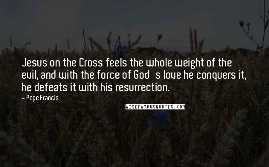 Pope Francis Quotes: Jesus on the Cross feels the whole weight of the evil, and with the force of God's love he conquers it, he defeats it with his resurrection.