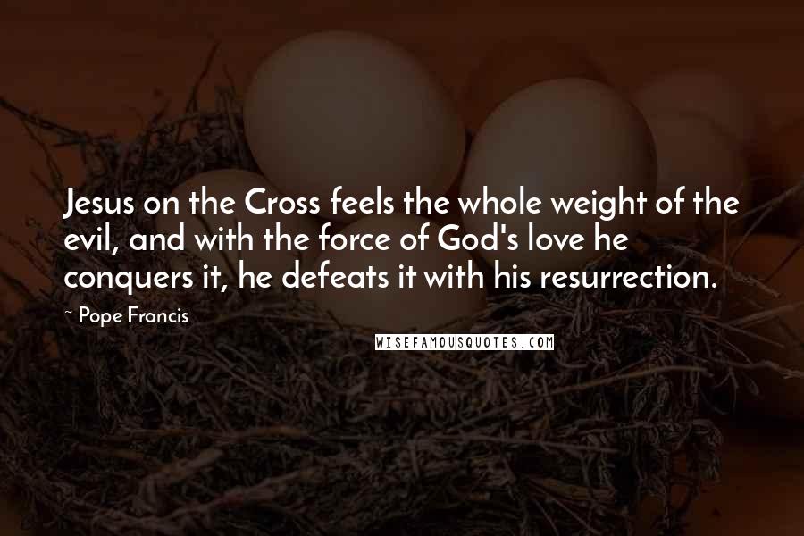 Pope Francis Quotes: Jesus on the Cross feels the whole weight of the evil, and with the force of God's love he conquers it, he defeats it with his resurrection.