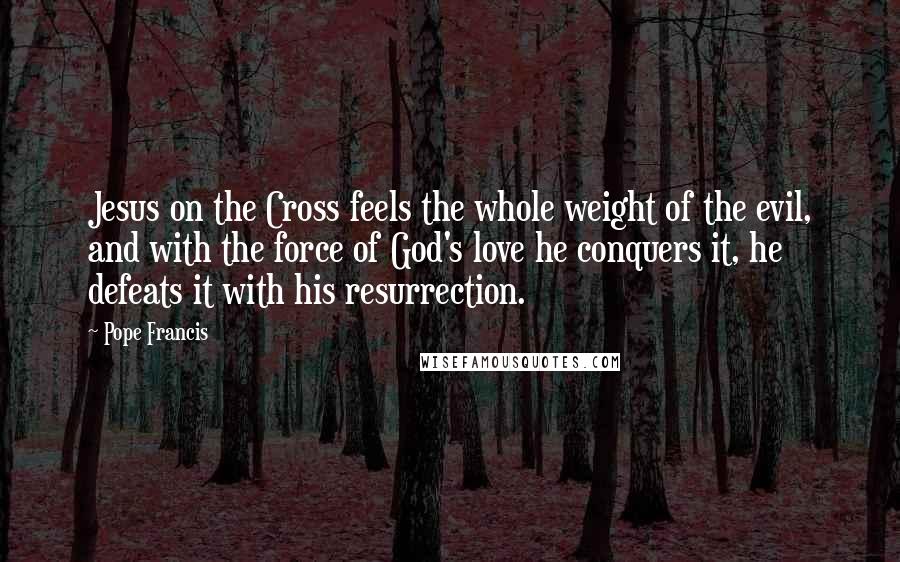 Pope Francis Quotes: Jesus on the Cross feels the whole weight of the evil, and with the force of God's love he conquers it, he defeats it with his resurrection.