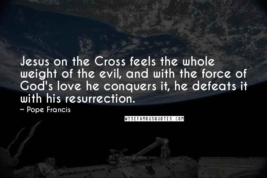 Pope Francis Quotes: Jesus on the Cross feels the whole weight of the evil, and with the force of God's love he conquers it, he defeats it with his resurrection.