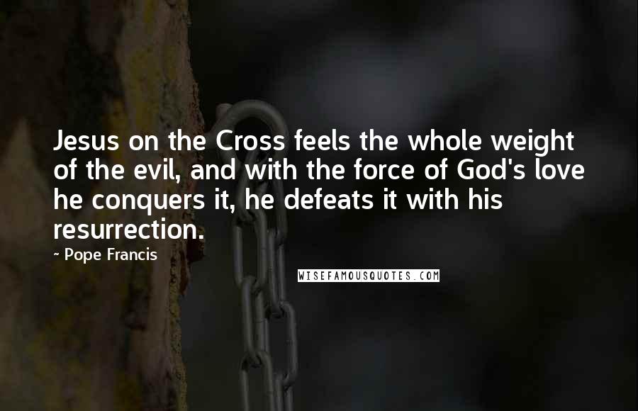 Pope Francis Quotes: Jesus on the Cross feels the whole weight of the evil, and with the force of God's love he conquers it, he defeats it with his resurrection.