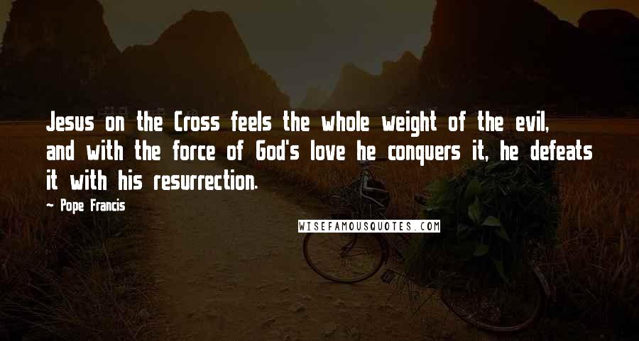 Pope Francis Quotes: Jesus on the Cross feels the whole weight of the evil, and with the force of God's love he conquers it, he defeats it with his resurrection.