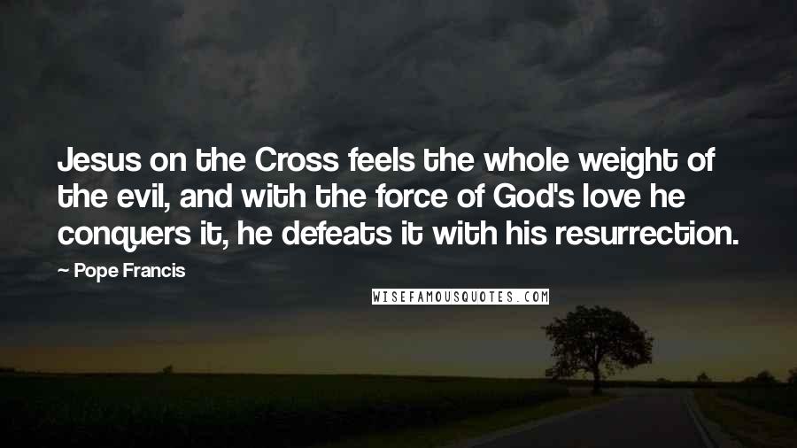 Pope Francis Quotes: Jesus on the Cross feels the whole weight of the evil, and with the force of God's love he conquers it, he defeats it with his resurrection.