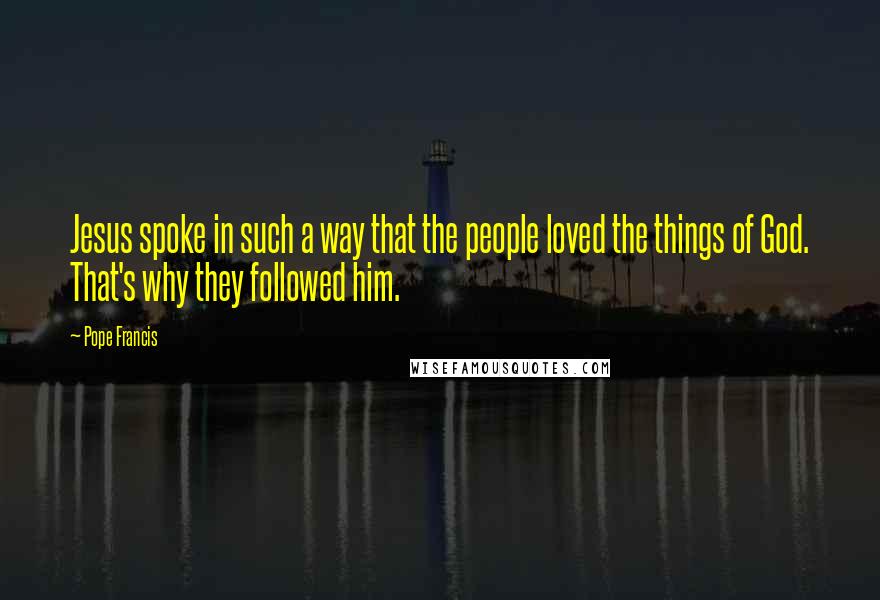 Pope Francis Quotes: Jesus spoke in such a way that the people loved the things of God. That's why they followed him.
