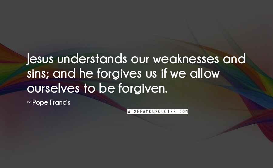 Pope Francis Quotes: Jesus understands our weaknesses and sins; and he forgives us if we allow ourselves to be forgiven.