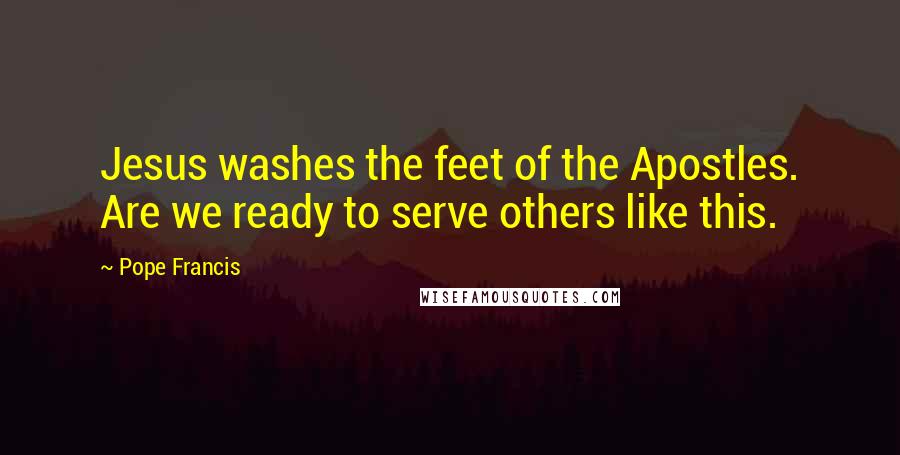 Pope Francis Quotes: Jesus washes the feet of the Apostles. Are we ready to serve others like this.