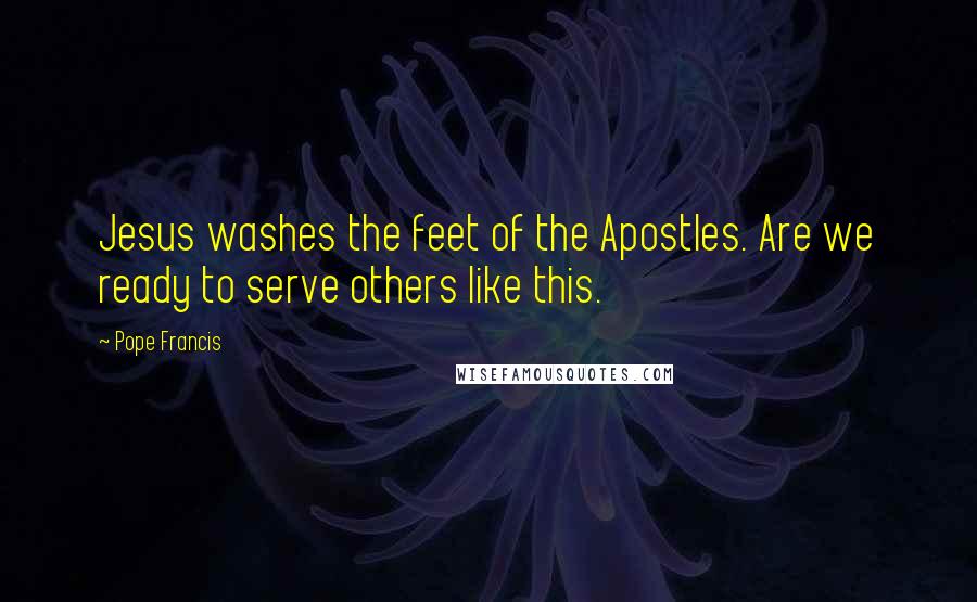 Pope Francis Quotes: Jesus washes the feet of the Apostles. Are we ready to serve others like this.