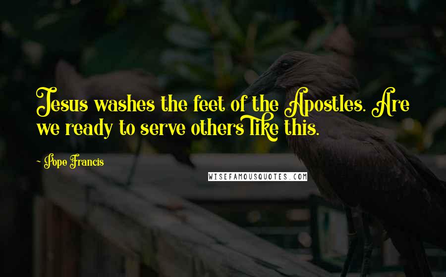 Pope Francis Quotes: Jesus washes the feet of the Apostles. Are we ready to serve others like this.