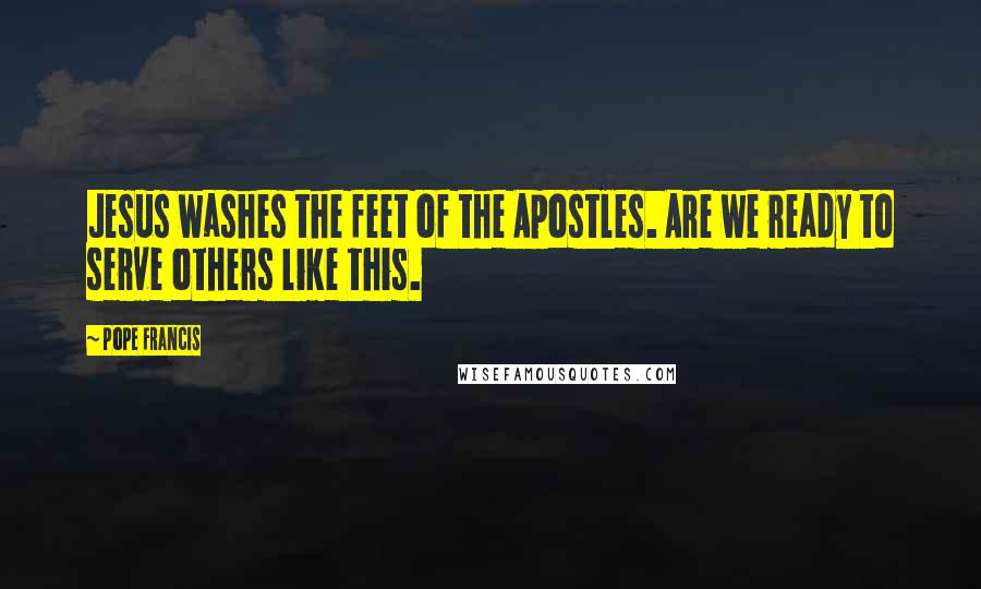 Pope Francis Quotes: Jesus washes the feet of the Apostles. Are we ready to serve others like this.