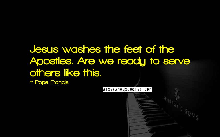 Pope Francis Quotes: Jesus washes the feet of the Apostles. Are we ready to serve others like this.