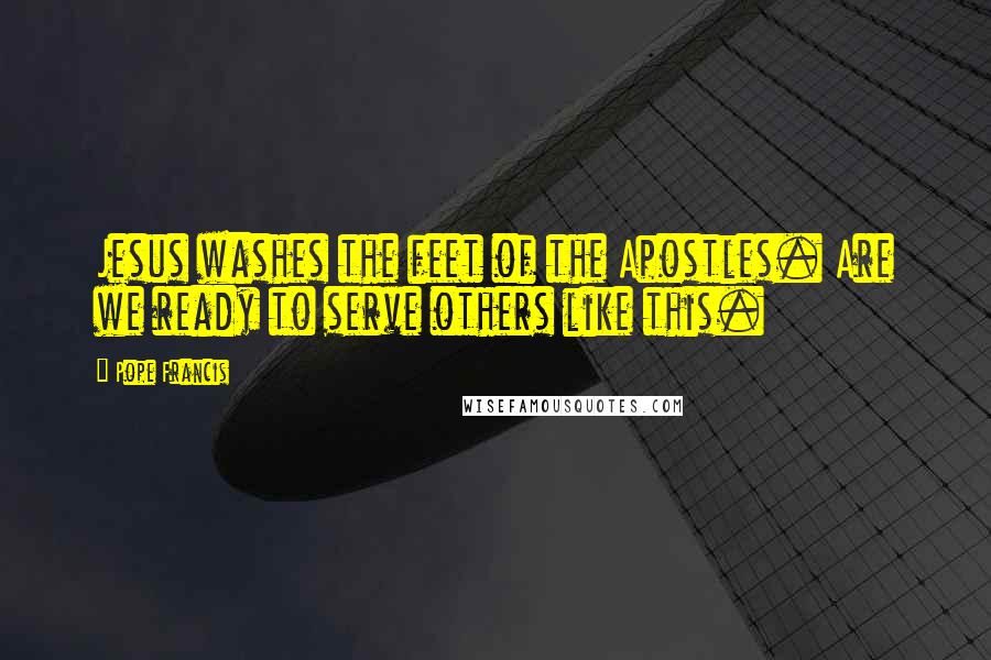 Pope Francis Quotes: Jesus washes the feet of the Apostles. Are we ready to serve others like this.