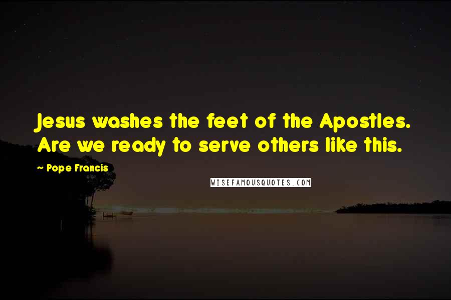 Pope Francis Quotes: Jesus washes the feet of the Apostles. Are we ready to serve others like this.