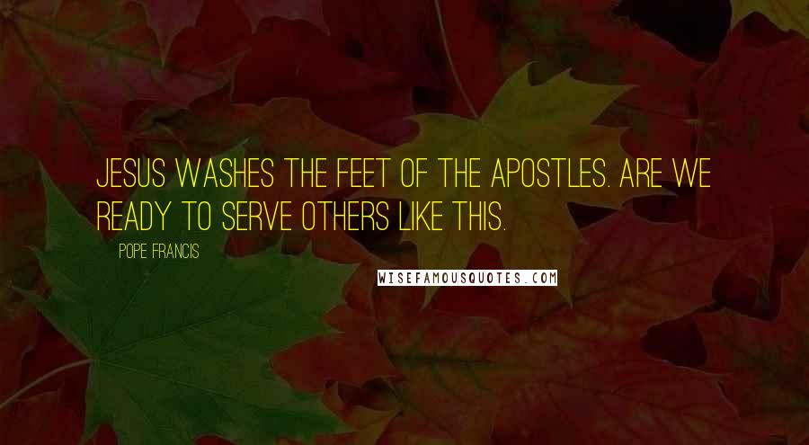 Pope Francis Quotes: Jesus washes the feet of the Apostles. Are we ready to serve others like this.