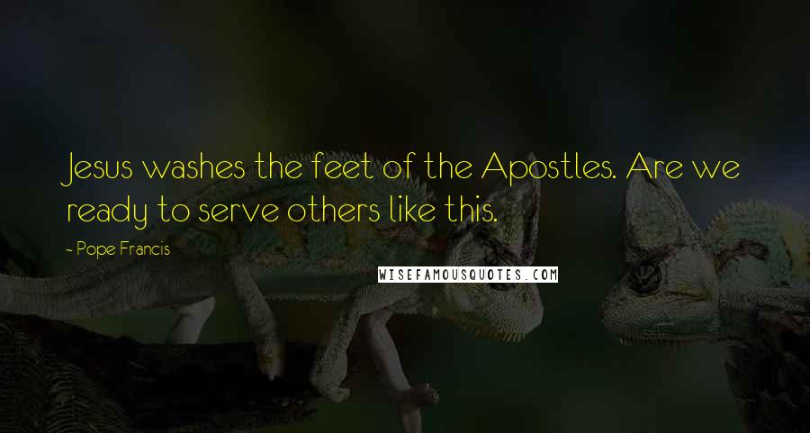 Pope Francis Quotes: Jesus washes the feet of the Apostles. Are we ready to serve others like this.